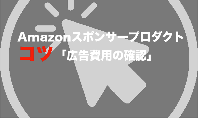 2.3 Amazon スポンサー プロダクト コツ 「広告費用の確認」　※アマゾン 広告打ち始め